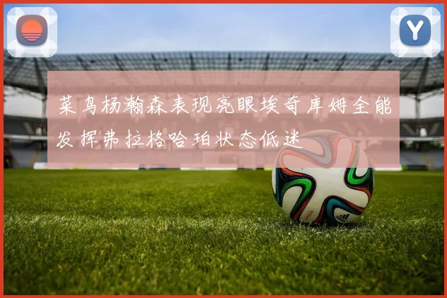 菜鸟杨瀚森表现亮眼埃奇库姆全能发挥弗拉格哈珀状态低迷