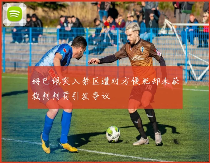 姆巴佩突入禁区遭对方侵犯却未获裁判判罚引发争议