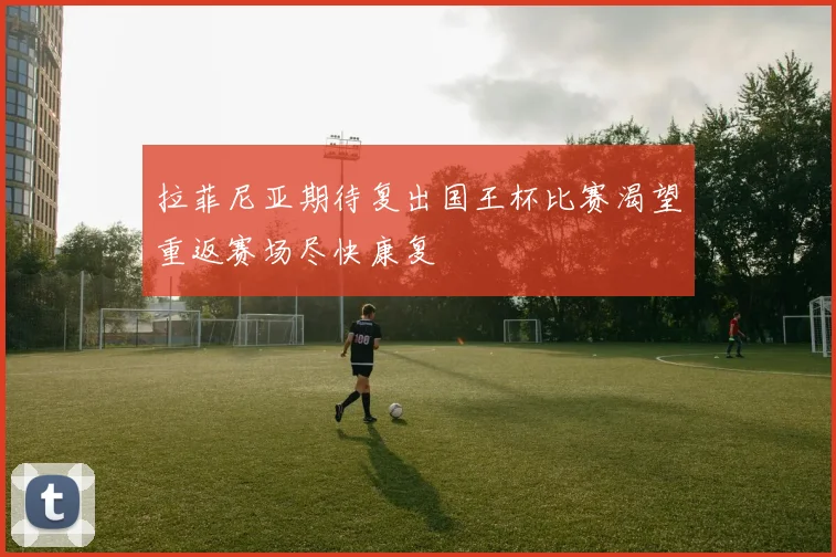 拉菲尼亚期待复出国王杯比赛渴望重返赛场尽快康复