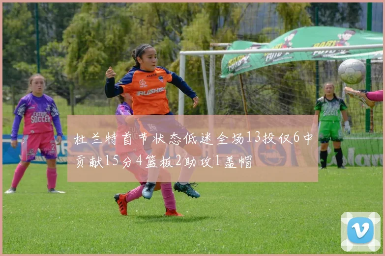 杜兰特首节状态低迷全场13投仅6中贡献15分4篮板2助攻1盖帽