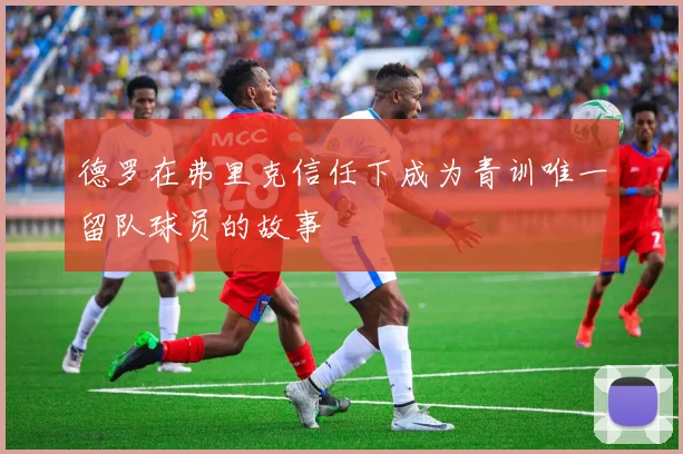 德罗在弗里克信任下成为青训唯一留队球员的故事