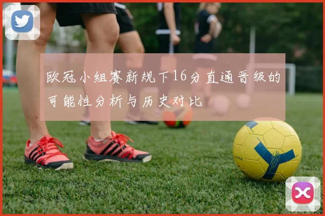 欧冠小组赛新规下16分直通晋级的可能性分析与历史对比