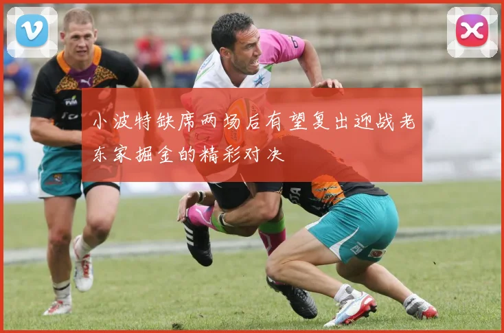 小波特缺席两场后有望复出迎战老东家掘金的精彩对决