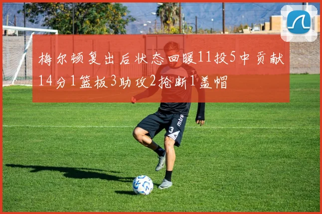 梅尔顿复出后状态回暖11投5中贡献14分1篮板3助攻2抢断1盖帽