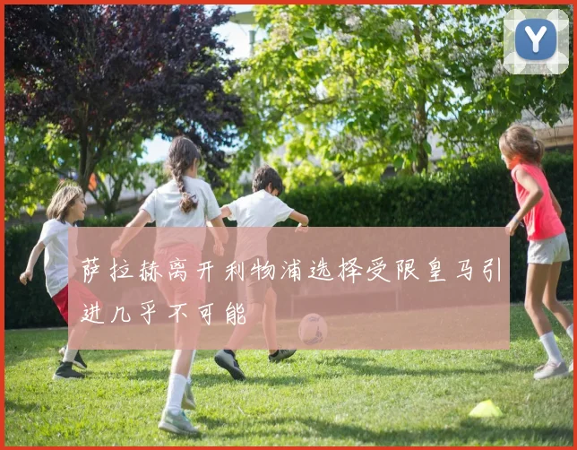 萨拉赫离开利物浦选择受限皇马引进几乎不可能