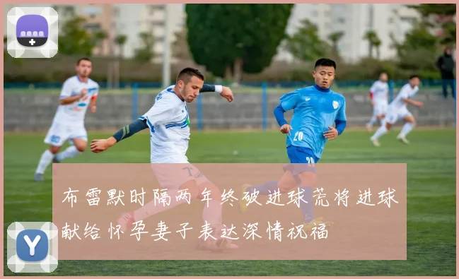 布雷默时隔两年终破进球荒将进球献给怀孕妻子表达深情祝福