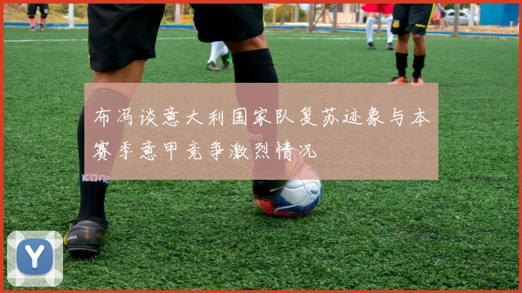 布冯谈意大利国家队复苏迹象与本赛季意甲竞争激烈情况