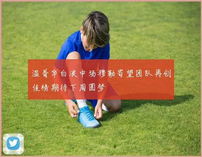 温哥华白浪中场穆勒寄望团队再创佳绩期待下周圆梦