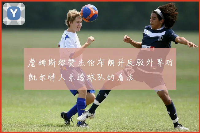 詹姆斯称赞杰伦布朗并反驳外界对凯尔特人乐透球队的看法