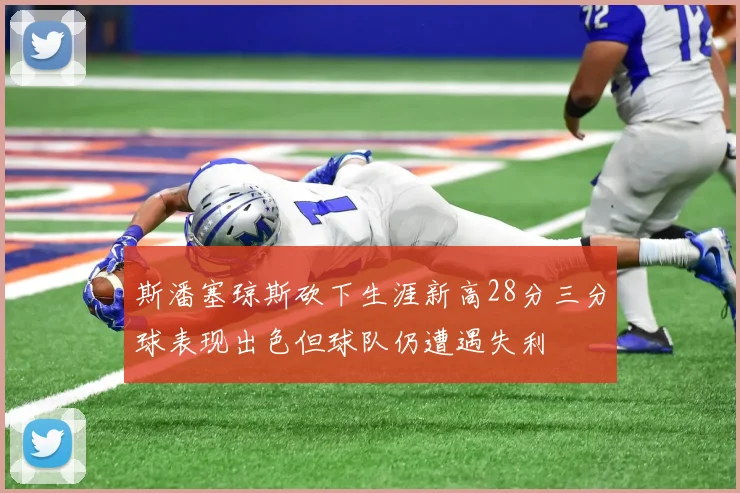斯潘塞琼斯砍下生涯新高28分三分球表现出色但球队仍遭遇失利