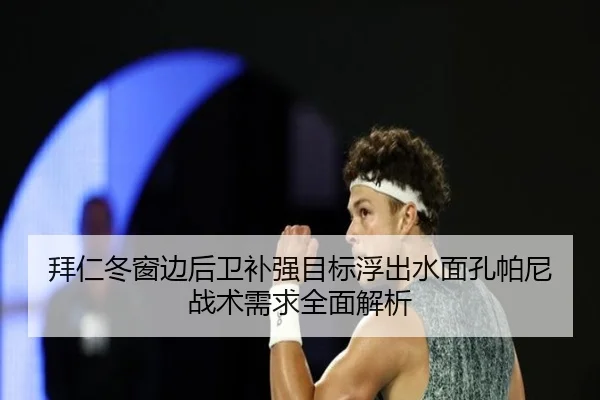 拜仁冬窗边后卫补强目标浮出水面孔帕尼战术需求全面解析